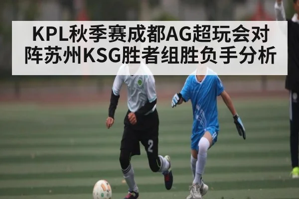 KPL秋季赛成都AG超玩会对阵苏州KSG胜者组胜负手分析