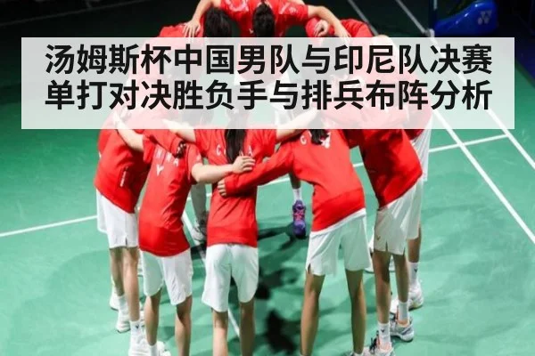 汤姆斯杯中国男队与印尼队决赛单打对决胜负手与排兵布阵分析