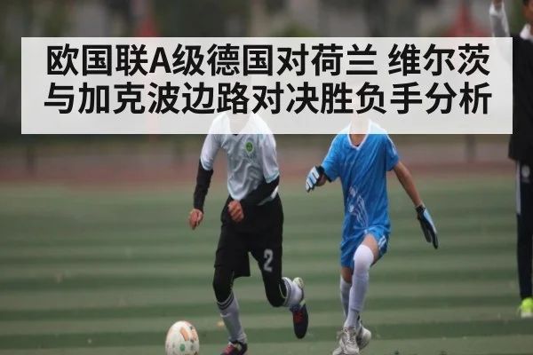 欧国联A级德国对荷兰 维尔茨与加克波边路对决胜负手分析